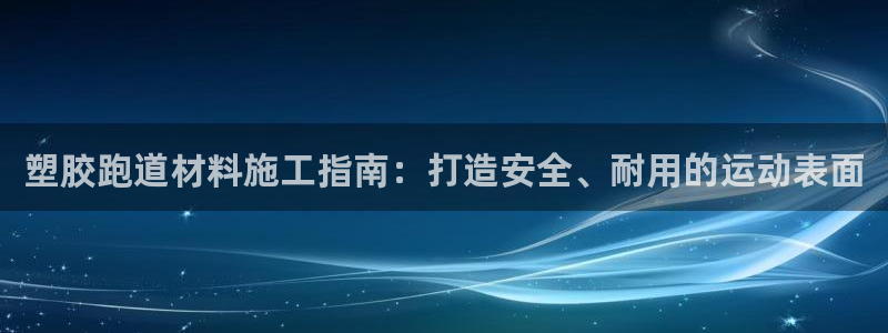 尊龙官方APP下载：塑胶跑道材料施工指南：打造安全、耐用的运动表面