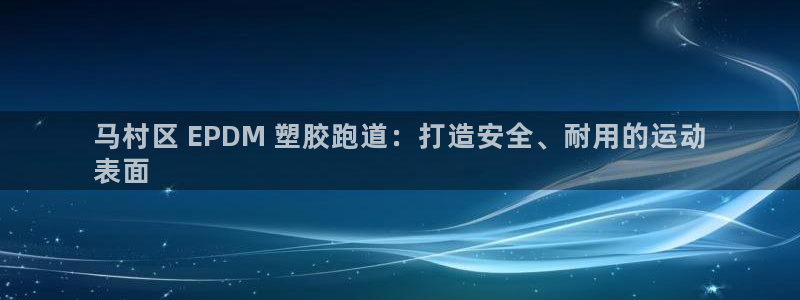 尊龙凯时干什么的：马村区 EPDM 塑胶跑道：打造安全、耐用的运动
表面